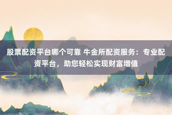 股票配资平台哪个可靠 牛金所配资服务：专业配资平台，助您轻松实现财富增值