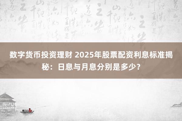数字货币投资理财 2025年股票配资利息标准揭秘：日息与月息分别是多少？