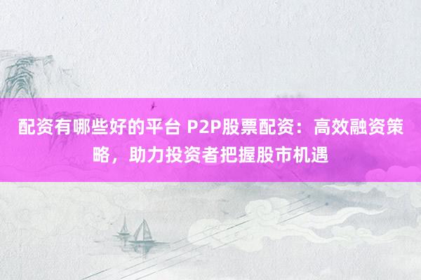配资有哪些好的平台 P2P股票配资：高效融资策略，助力投资者把握股市机遇