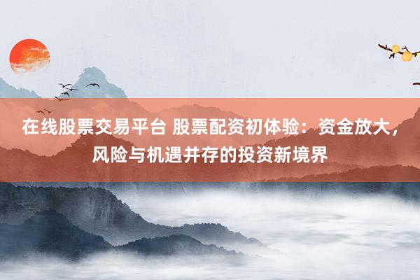 在线股票交易平台 股票配资初体验：资金放大，风险与机遇并存的投资新境界