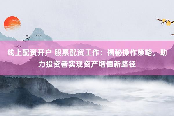 线上配资开户 股票配资工作：揭秘操作策略，助力投资者实现资产增值新路径