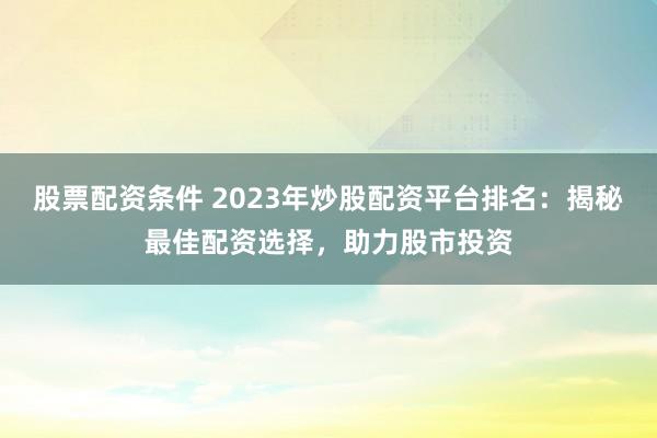 股票配资条件 2023年炒股配资平台排名：揭秘最佳配资选择，助力股市投资