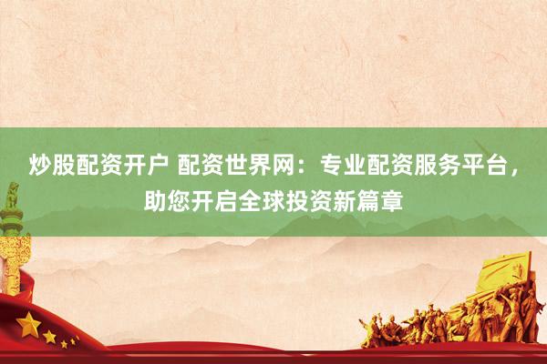 炒股配资开户 配资世界网：专业配资服务平台，助您开启全球投资新篇章