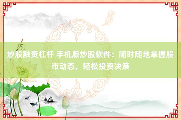炒股融资杠杆 手机版炒股软件：随时随地掌握股市动态，轻松投资决策