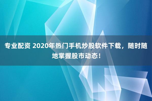 专业配资 2020年热门手机炒股软件下载，随时随地掌握股市动态！