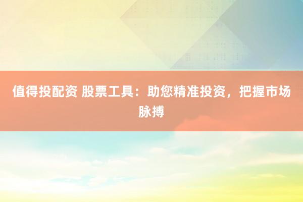 值得投配资 股票工具：助您精准投资，把握市场脉搏
