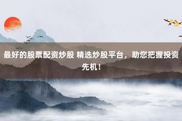 最好的股票配资炒股 精选炒股平台，助您把握投资先机！