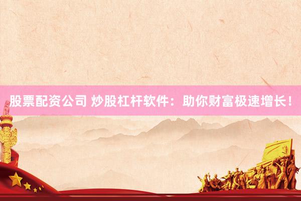 股票配资公司 炒股杠杆软件：助你财富极速增长！