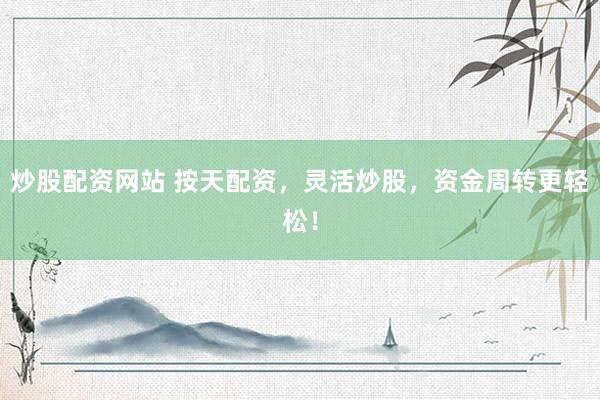 炒股配资网站 按天配资，灵活炒股，资金周转更轻松！