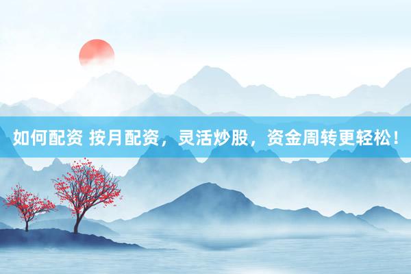 如何配资 按月配资，灵活炒股，资金周转更轻松！