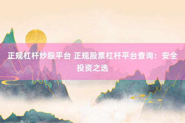 正规杠杆炒股平台 正规股票杠杆平台查询：安全投资之选