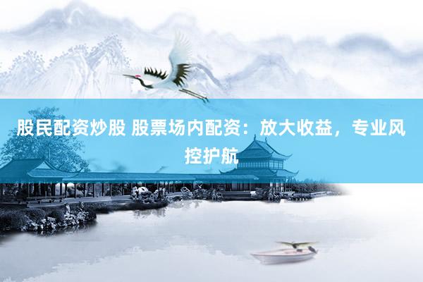 股民配资炒股 股票场内配资：放大收益，专业风控护航