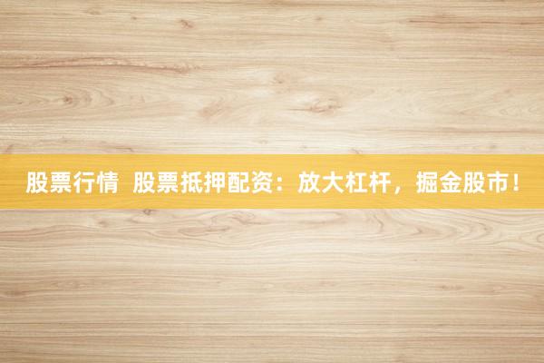 股票行情  股票抵押配资：放大杠杆，掘金股市！