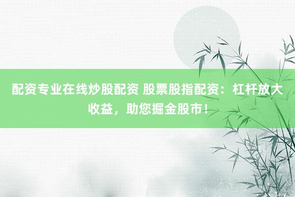 配资专业在线炒股配资 股票股指配资：杠杆放大收益，助您掘金股市！