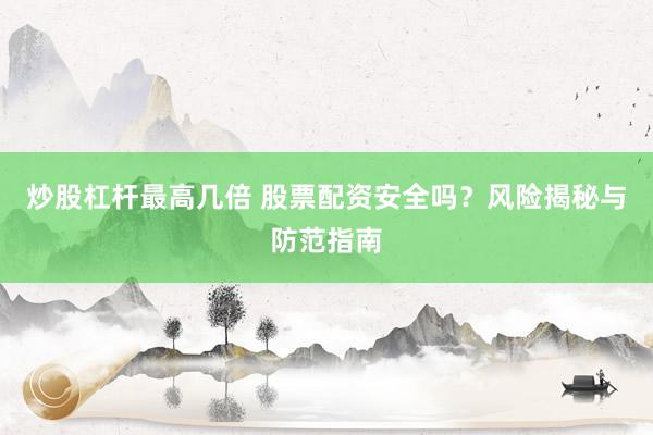 炒股杠杆最高几倍 股票配资安全吗？风险揭秘与防范指南