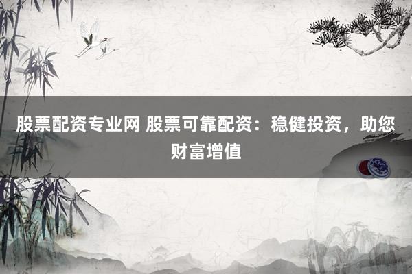 股票配资专业网 股票可靠配资：稳健投资，助您财富增值