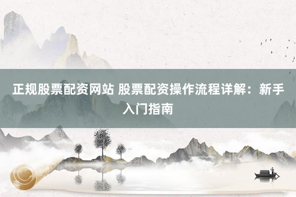 正规股票配资网站 股票配资操作流程详解：新手入门指南