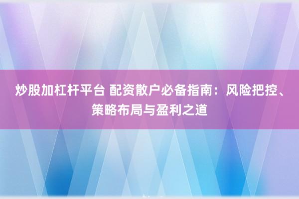 炒股加杠杆平台 配资散户必备指南：风险把控、策略布局与盈利之道