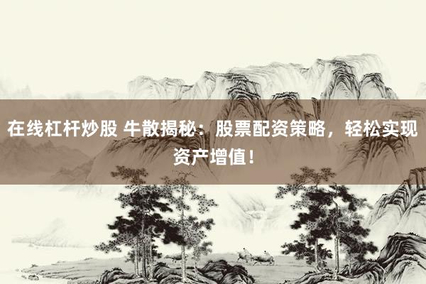 在线杠杆炒股 牛散揭秘：股票配资策略，轻松实现资产增值！