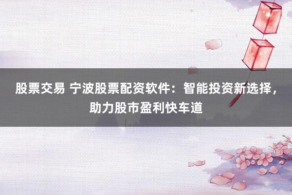 股票交易 宁波股票配资软件：智能投资新选择，助力股市盈利快车道