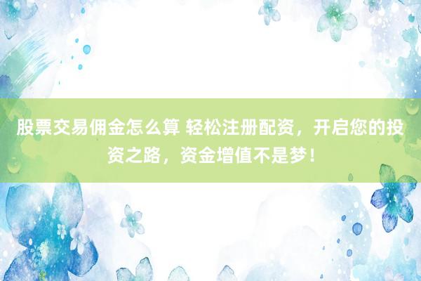 股票交易佣金怎么算 轻松注册配资，开启您的投资之路，资金增值不是梦！