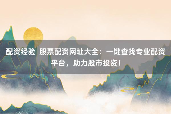 配资经验  股票配资网址大全：一键查找专业配资平台，助力股市投资！