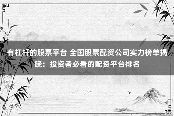 有杠杆的股票平台 全国股票配资公司实力榜单揭晓：投资者必看的配资平台排名