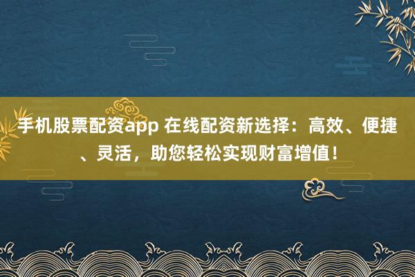 手机股票配资app 在线配资新选择：高效、便捷、灵活，助您轻松实现财富增值！