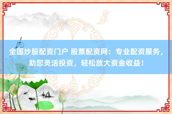 全国炒股配资门户 股票配资网：专业配资服务，助您灵活投资，轻松放大资金收益！