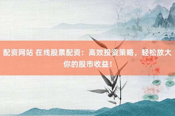 配资网站 在线股票配资：高效投资策略，轻松放大你的股市收益！