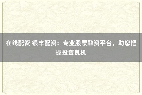 在线配资 银丰配资：专业股票融资平台，助您把握投资良机