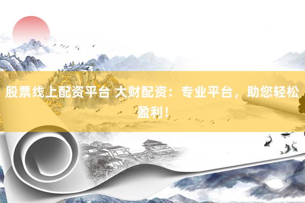 股票线上配资平台 大财配资：专业平台，助您轻松盈利！