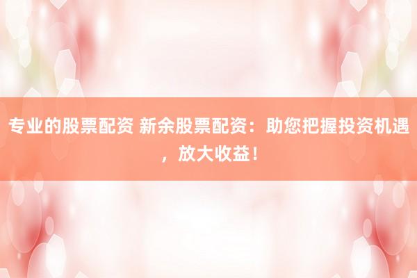 专业的股票配资 新余股票配资：助您把握投资机遇，放大收益！