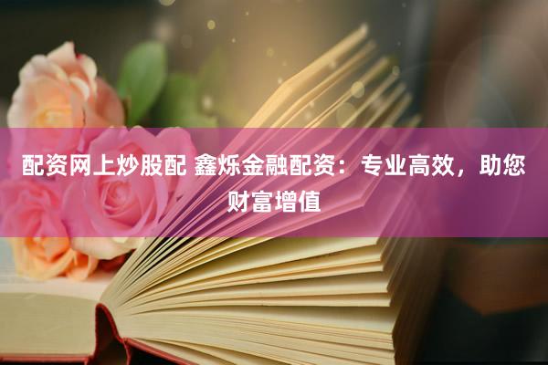 配资网上炒股配 鑫烁金融配资：专业高效，助您财富增值