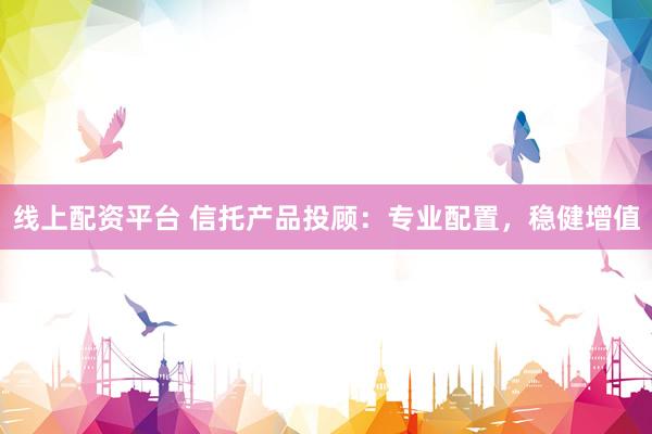 线上配资平台 信托产品投顾：专业配置，稳健增值