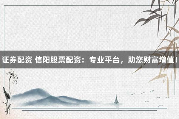 证券配资 信阳股票配资：专业平台，助您财富增值！