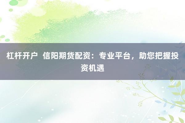 杠杆开户  信阳期货配资：专业平台，助您把握投资机遇