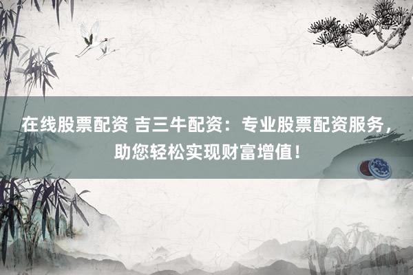 在线股票配资 吉三牛配资：专业股票配资服务，助您轻松实现财富增值！