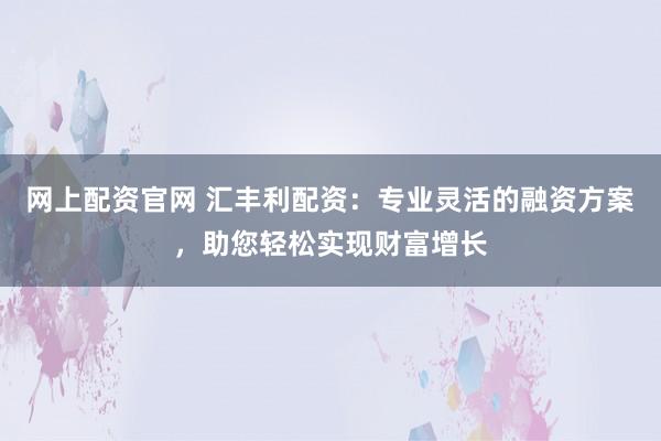 网上配资官网 汇丰利配资：专业灵活的融资方案，助您轻松实现财富增长