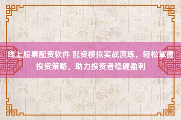 线上股票配资软件 配资模拟实战演练，轻松掌握投资策略，助力投资者稳健盈利