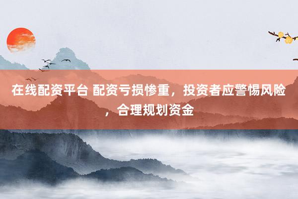 在线配资平台 配资亏损惨重，投资者应警惕风险，合理规划资金