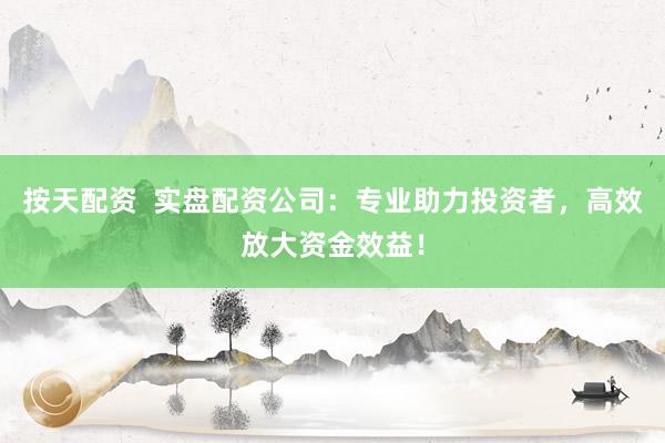 按天配资  实盘配资公司：专业助力投资者，高效放大资金效益！