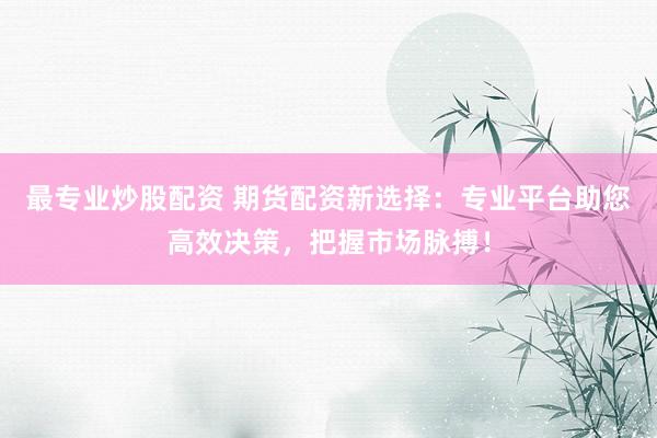 最专业炒股配资 期货配资新选择：专业平台助您高效决策，把握市场脉搏！