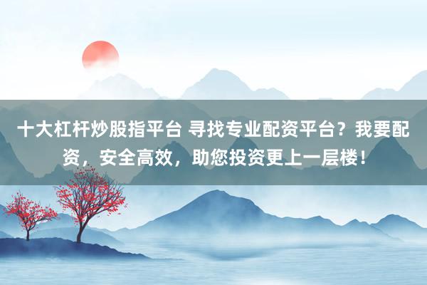 十大杠杆炒股指平台 寻找专业配资平台？我要配资，安全高效，助您投资更上一层楼！