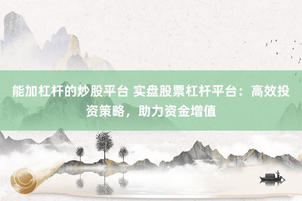 能加杠杆的炒股平台 实盘股票杠杆平台：高效投资策略，助力资金增值