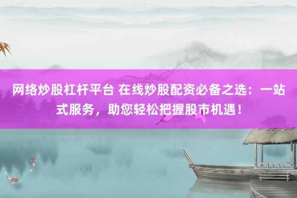 网络炒股杠杆平台 在线炒股配资必备之选：一站式服务，助您轻松把握股市机遇！