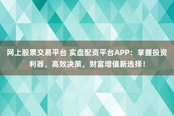 网上股票交易平台 实盘配资平台APP：掌握投资利器，高效决策，财富增值新选择！