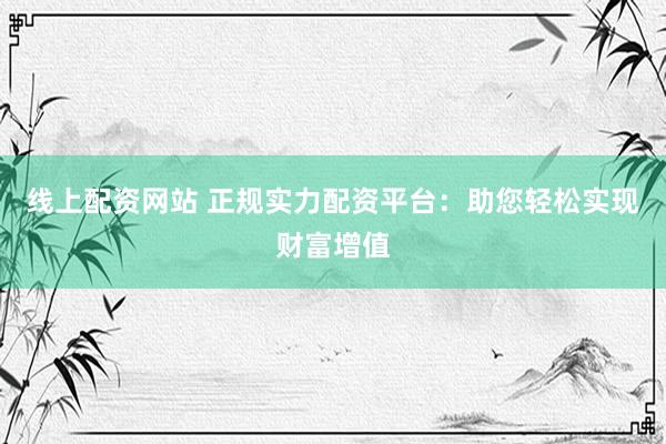 线上配资网站 正规实力配资平台：助您轻松实现财富增值