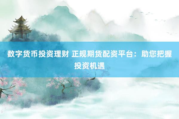 数字货币投资理财 正规期货配资平台：助您把握投资机遇
