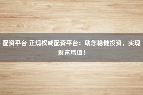 配资平台 正规权威配资平台：助您稳健投资，实现财富增值！